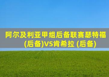 阿尔及利亚甲组后备联赛瑟特福(后备)VS肯希拉 (后备)